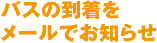 バスの到着をメールでお知らせ